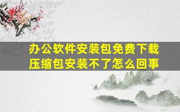 办公软件安装包免费下载压缩包安装不了怎么回事