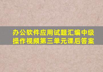 办公软件应用试题汇编中级操作视频第三单元课后答案