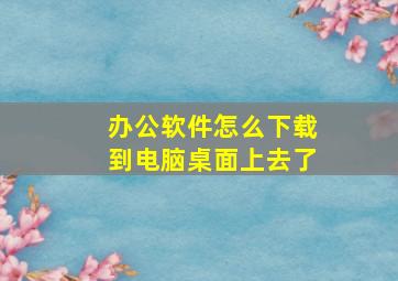 办公软件怎么下载到电脑桌面上去了