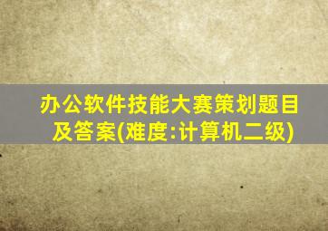 办公软件技能大赛策划题目及答案(难度:计算机二级)