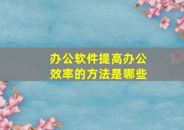 办公软件提高办公效率的方法是哪些