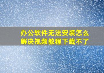 办公软件无法安装怎么解决视频教程下载不了