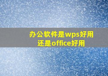 办公软件是wps好用还是office好用