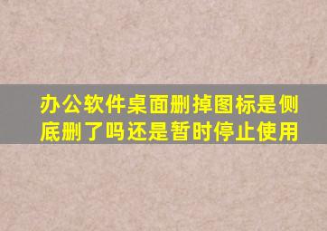 办公软件桌面删掉图标是侧底删了吗还是暂时停止使用