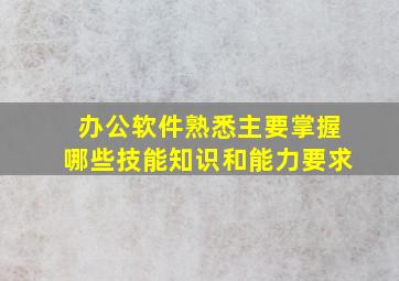 办公软件熟悉主要掌握哪些技能知识和能力要求