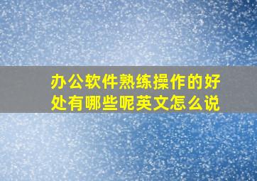 办公软件熟练操作的好处有哪些呢英文怎么说