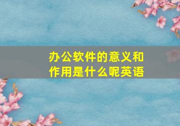 办公软件的意义和作用是什么呢英语