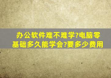 办公软件难不难学?电脑零基础多久能学会?要多少费用