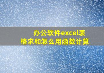 办公软件excel表格求和怎么用函数计算