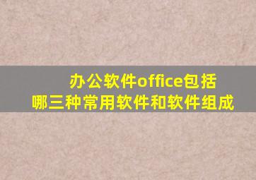 办公软件office包括哪三种常用软件和软件组成