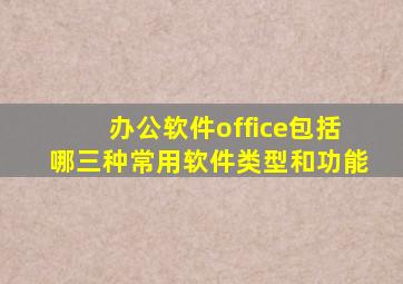 办公软件office包括哪三种常用软件类型和功能