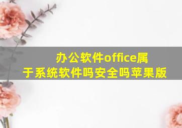 办公软件office属于系统软件吗安全吗苹果版