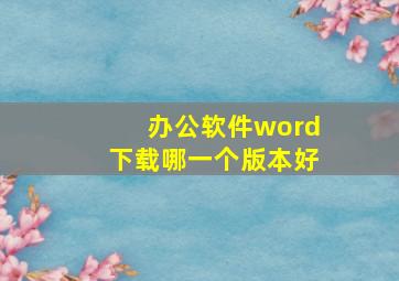 办公软件word下载哪一个版本好