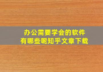 办公需要学会的软件有哪些呢知乎文章下载