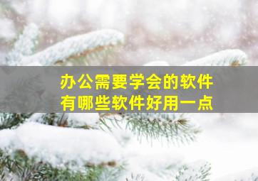 办公需要学会的软件有哪些软件好用一点