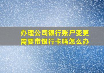 办理公司银行账户变更需要带银行卡吗怎么办