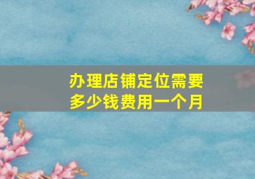 办理店铺定位需要多少钱费用一个月