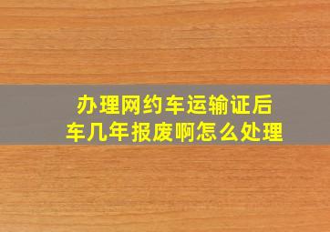 办理网约车运输证后车几年报废啊怎么处理