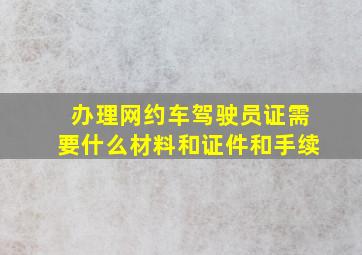 办理网约车驾驶员证需要什么材料和证件和手续