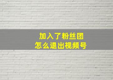 加入了粉丝团怎么退出视频号