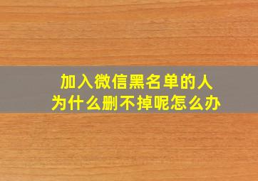 加入微信黑名单的人为什么删不掉呢怎么办