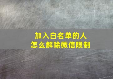 加入白名单的人怎么解除微信限制