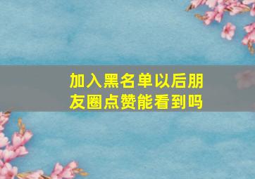 加入黑名单以后朋友圈点赞能看到吗