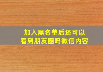 加入黑名单后还可以看到朋友圈吗微信内容