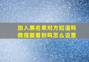 加入黑名单对方知道吗微信能看到吗怎么设置