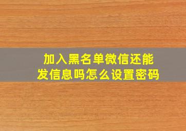 加入黑名单微信还能发信息吗怎么设置密码