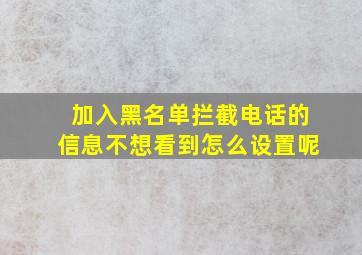 加入黑名单拦截电话的信息不想看到怎么设置呢