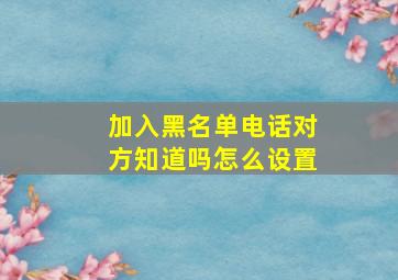 加入黑名单电话对方知道吗怎么设置