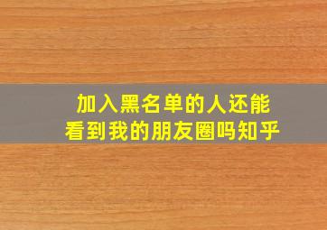 加入黑名单的人还能看到我的朋友圈吗知乎