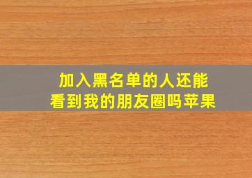 加入黑名单的人还能看到我的朋友圈吗苹果