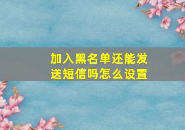 加入黑名单还能发送短信吗怎么设置