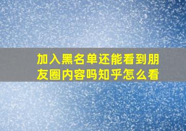 加入黑名单还能看到朋友圈内容吗知乎怎么看