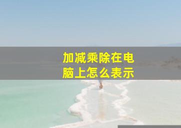 加减乘除在电脑上怎么表示