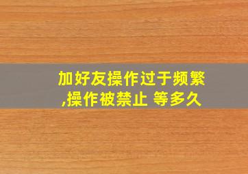 加好友操作过于频繁,操作被禁止 等多久