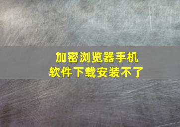 加密浏览器手机软件下载安装不了