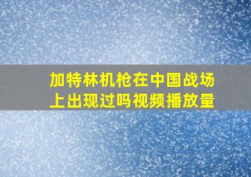 加特林机枪在中国战场上出现过吗视频播放量