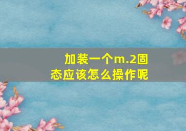 加装一个m.2固态应该怎么操作呢