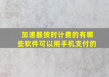 加速器按时计费的有哪些软件可以用手机支付的