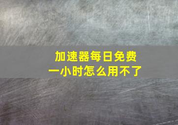 加速器每日免费一小时怎么用不了