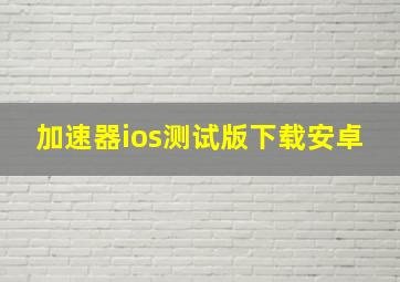 加速器ios测试版下载安卓