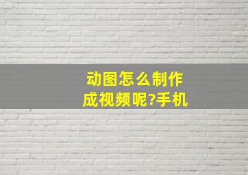 动图怎么制作成视频呢?手机