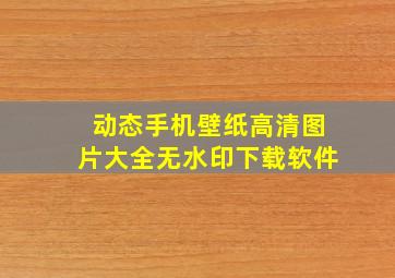 动态手机壁纸高清图片大全无水印下载软件