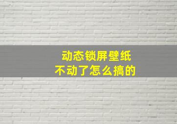 动态锁屏壁纸不动了怎么搞的