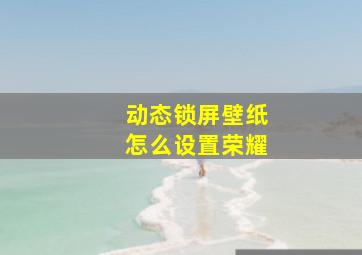 动态锁屏壁纸怎么设置荣耀