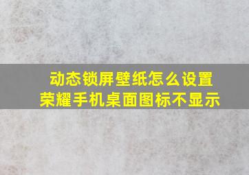 动态锁屏壁纸怎么设置荣耀手机桌面图标不显示