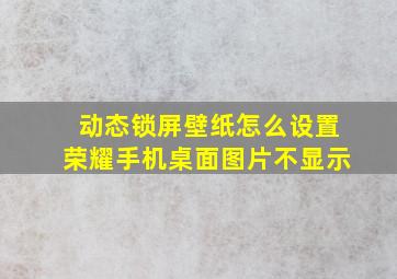 动态锁屏壁纸怎么设置荣耀手机桌面图片不显示